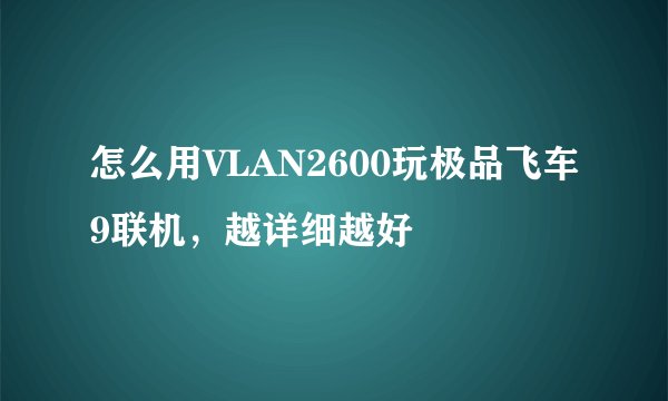 怎么用VLAN2600玩极品飞车9联机，越详细越好