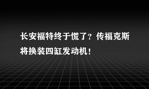 长安福特终于慌了？传福克斯将换装四缸发动机！