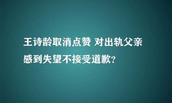 王诗龄取消点赞 对出轨父亲感到失望不接受道歉？