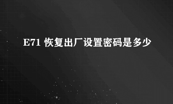 E71 恢复出厂设置密码是多少