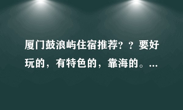 厦门鼓浪屿住宿推荐？？要好玩的，有特色的，靠海的。便宜的。