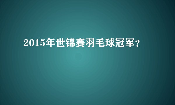 2015年世锦赛羽毛球冠军？