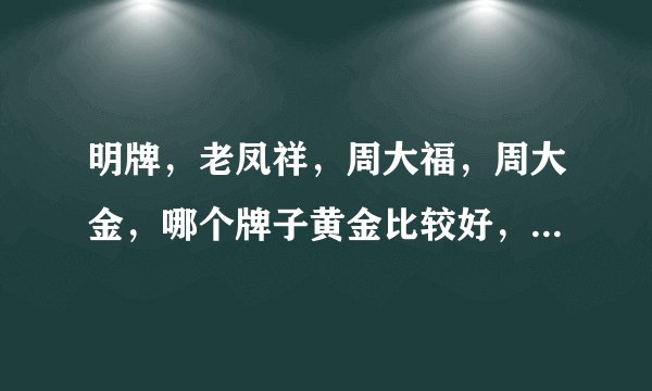 明牌，老凤祥，周大福，周大金，哪个牌子黄金比较好，如今市场的价格各多钱一克？