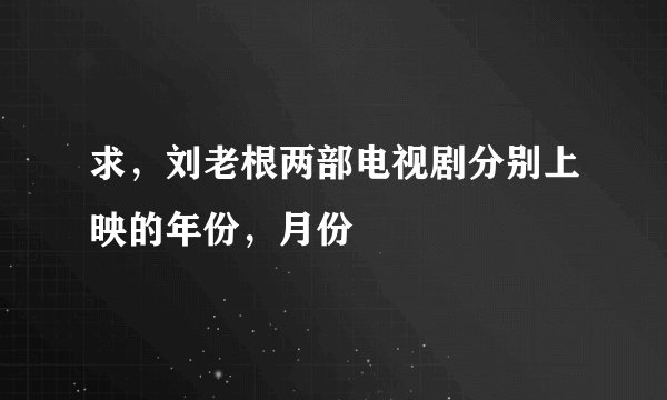 求，刘老根两部电视剧分别上映的年份，月份