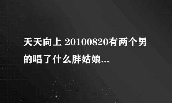 天天向上 20100820有两个男的唱了什么胖姑娘的歌曲 是什么？