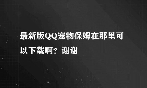 最新版QQ宠物保姆在那里可以下载啊？谢谢