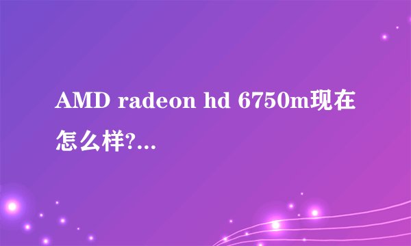 AMD radeon hd 6750m现在怎么样?算什么档次的?