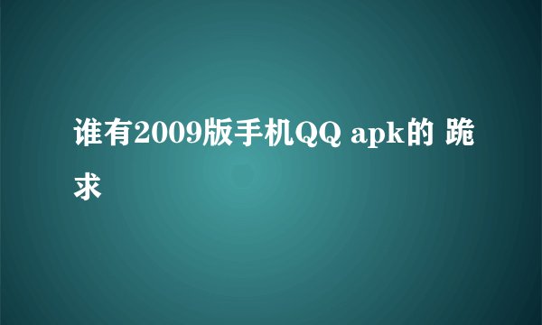 谁有2009版手机QQ apk的 跪求