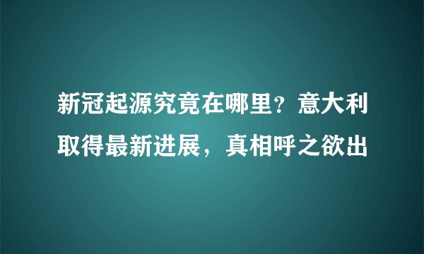 新冠起源究竟在哪里？意大利取得最新进展，真相呼之欲出