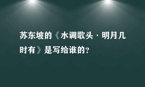 苏东坡的《水调歌头·明月几时有》是写给谁的？