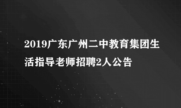 2019广东广州二中教育集团生活指导老师招聘2人公告