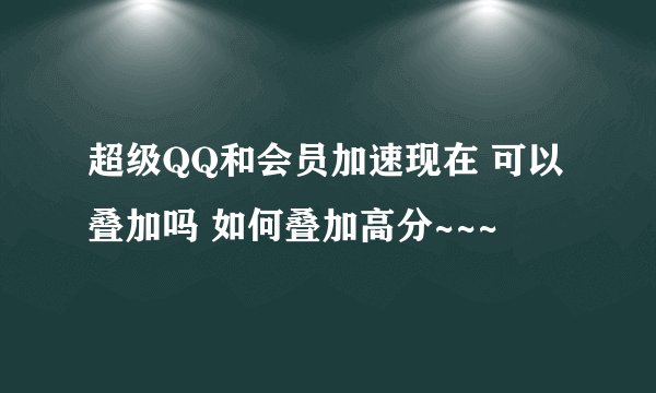 超级QQ和会员加速现在 可以叠加吗 如何叠加高分~~~