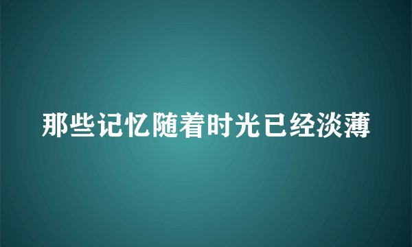 那些记忆随着时光已经淡薄