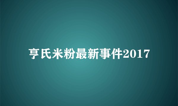 亨氏米粉最新事件2017