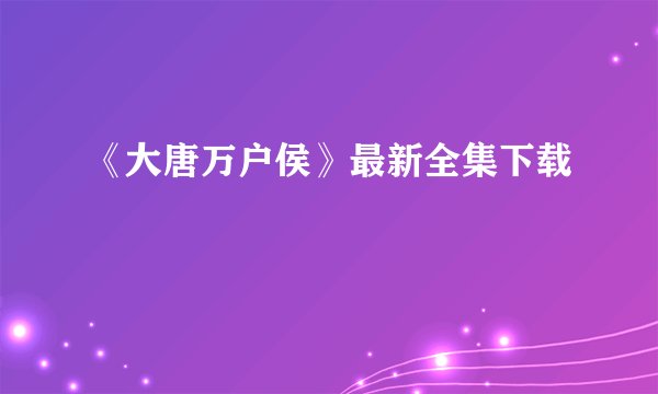 《大唐万户侯》最新全集下载