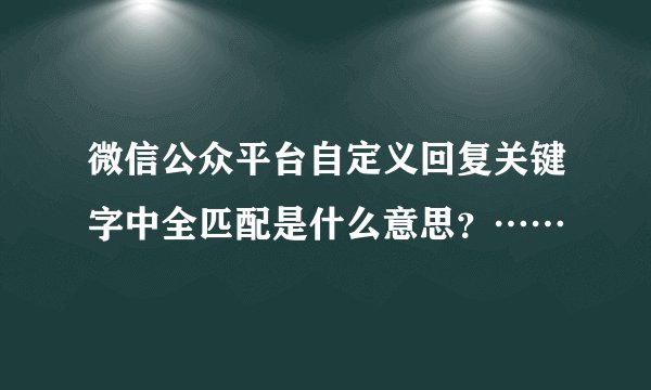 微信公众平台自定义回复关键字中全匹配是什么意思？……