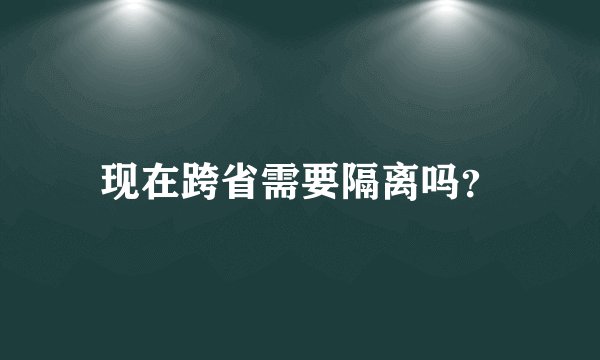 现在跨省需要隔离吗？