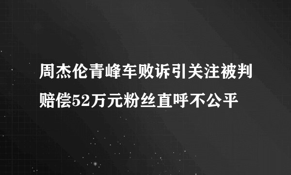 周杰伦青峰车败诉引关注被判赔偿52万元粉丝直呼不公平