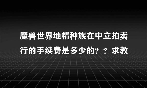魔兽世界地精种族在中立拍卖行的手续费是多少的？？求教
