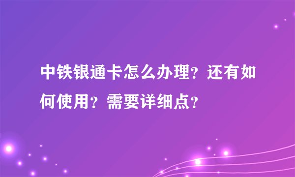 中铁银通卡怎么办理？还有如何使用？需要详细点？