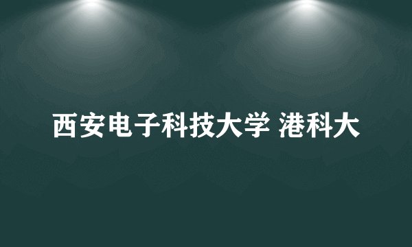 西安电子科技大学 港科大