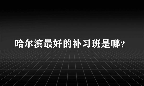 哈尔滨最好的补习班是哪？