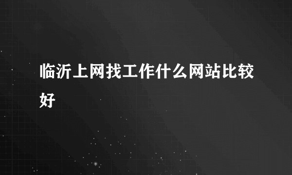 临沂上网找工作什么网站比较好