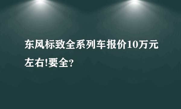 东风标致全系列车报价10万元左右!要全？
