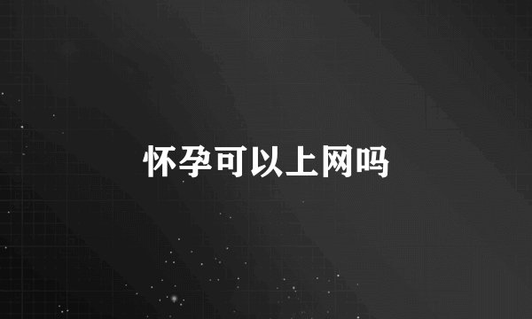 怀孕可以上网吗