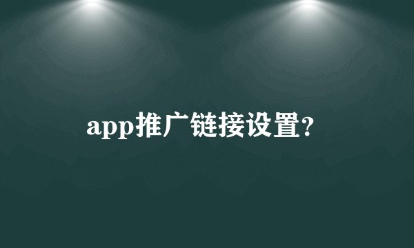app推广链接设置？