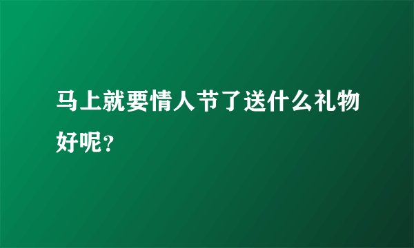 马上就要情人节了送什么礼物好呢？