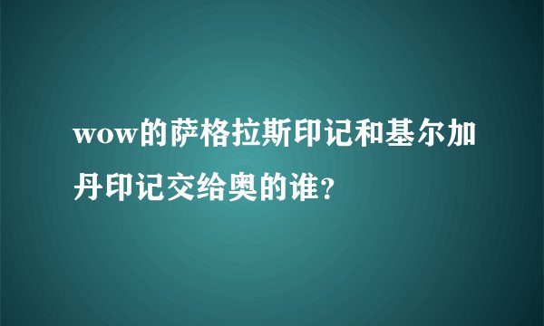 wow的萨格拉斯印记和基尔加丹印记交给奥的谁？