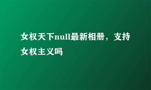 女权天下null最新相册，支持女权主义吗