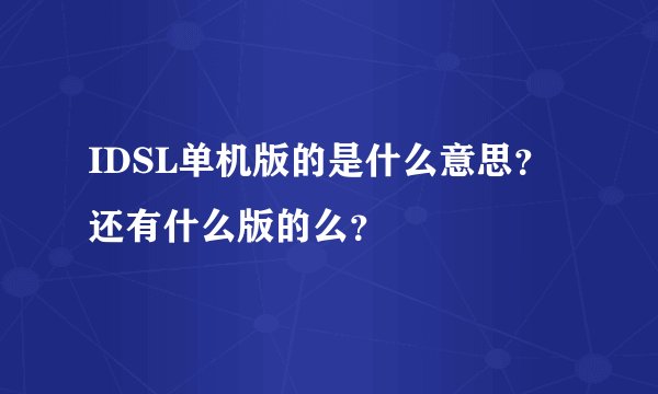 IDSL单机版的是什么意思？还有什么版的么？