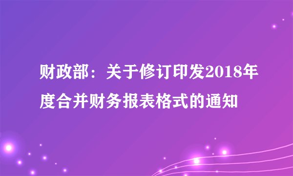 财政部：关于修订印发2018年度合并财务报表格式的通知
