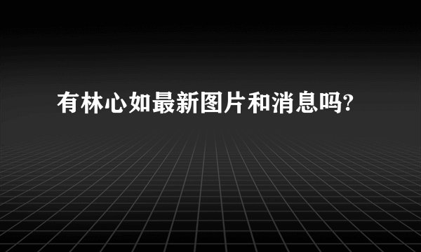 有林心如最新图片和消息吗?