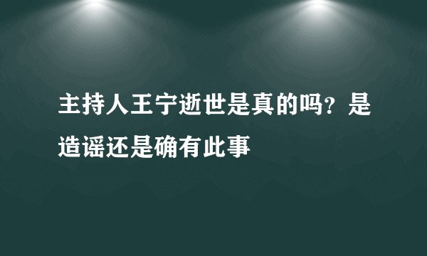 主持人王宁逝世是真的吗？是造谣还是确有此事