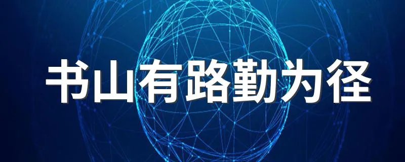 书山有路勤为径 学海无涯苦作舟意思 书山有路勤为径 学海无涯苦作舟解析