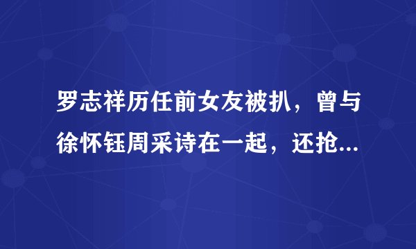 罗志祥历任前女友被扒，曾与徐怀钰周采诗在一起，还抢过欧弟女友