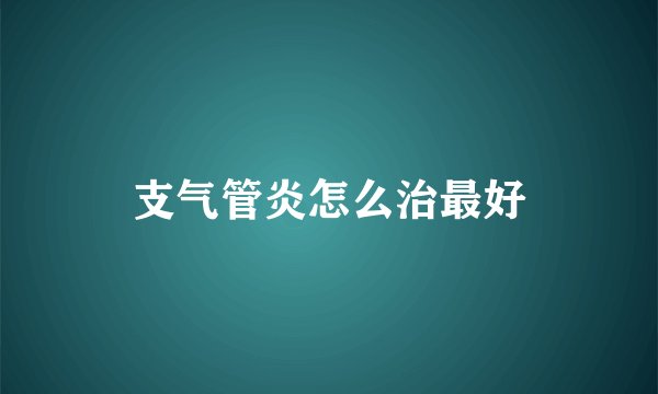 支气管炎怎么治最好