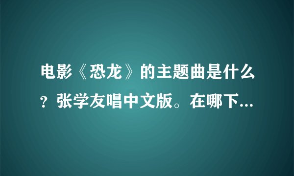 电影《恐龙》的主题曲是什么？张学友唱中文版。在哪下载？恐龙是很久以前的那部disiny动画片