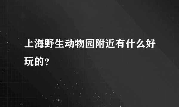 上海野生动物园附近有什么好玩的？
