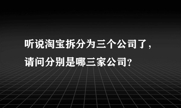 听说淘宝拆分为三个公司了，请问分别是哪三家公司？