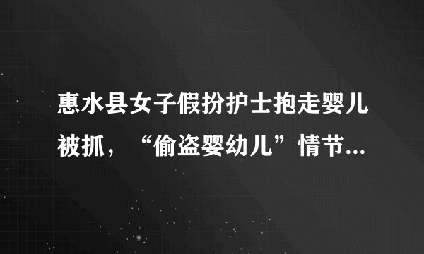 惠水县女子假扮护士抱走婴儿被抓，“偷盗婴幼儿”情节严重可判死刑, 你怎么看？