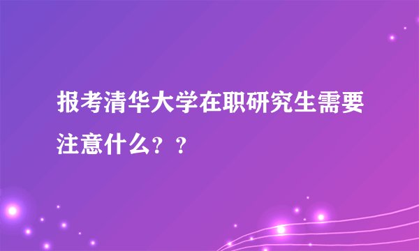 报考清华大学在职研究生需要注意什么？？