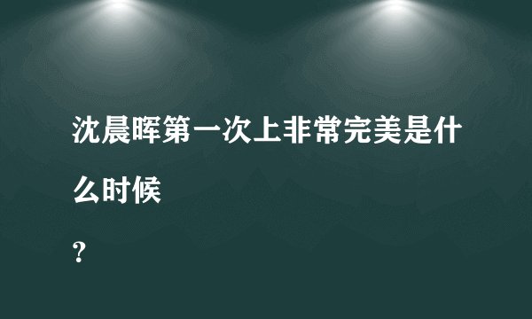 沈晨晖第一次上非常完美是什么时候
？