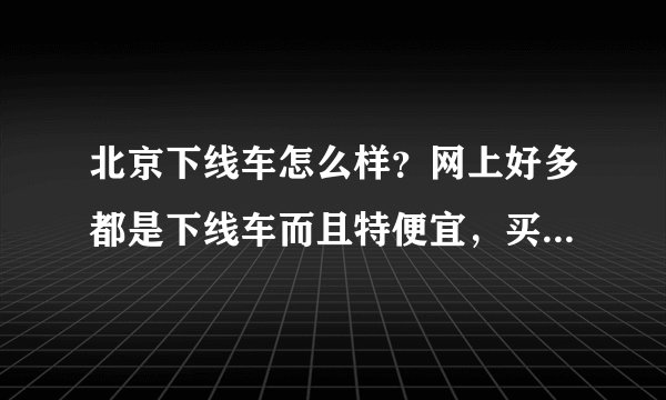 北京下线车怎么样？网上好多都是下线车而且特便宜，买二手车应注意什么？