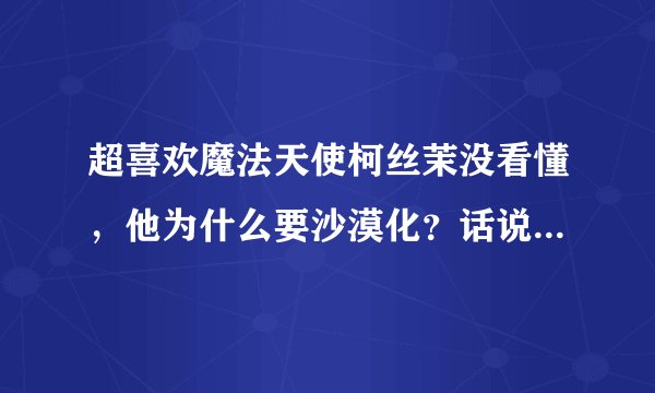 超喜欢魔法天使柯丝茉没看懂，他为什么要沙漠化？话说智树有出现么？