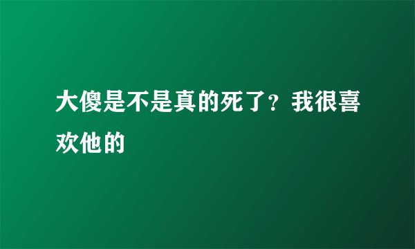 大傻是不是真的死了？我很喜欢他的