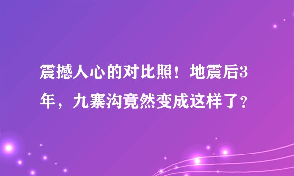震撼人心的对比照！地震后3年，九寨沟竟然变成这样了？